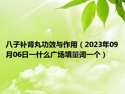 八子补肾丸功效与作用（2023年09月06日一什么广场填量词一个）