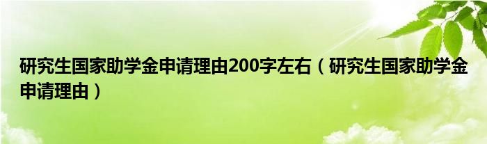 研究生国家助学金申请理由200字左右（研究生国家助学金申请理由）