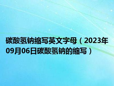 碳酸氢钠缩写英文字母（2023年09月06日碳酸氢钠的缩写）