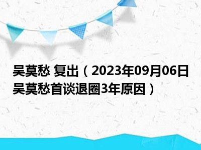 吴莫愁 复出（2023年09月06日吴莫愁首谈退圈3年原因）