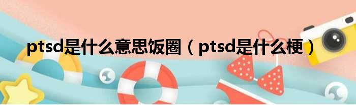 ptsd是什么意思饭圈（ptsd是什么梗）