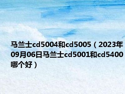 马兰士cd5004和cd5005（2023年09月06日马兰士cd5001和cd5400哪个好）