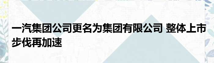 一汽集团公司更名为集团有限公司 整体上市步伐再加速