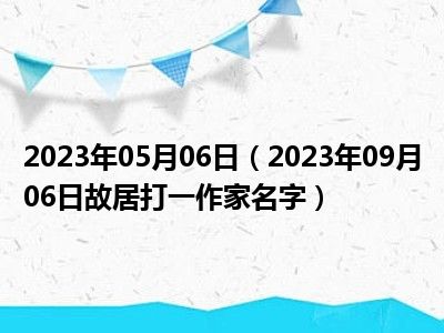 2023年05月06日（2023年09月06日故居打一作家名字）