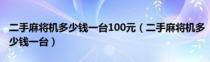  二手麻将机多少钱一台100元（二手麻将机多少钱一台）