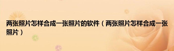 两张照片怎样合成一张照片的软件（两张照片怎样合成一张照片）