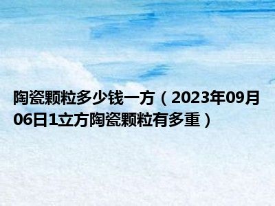 陶瓷颗粒多少钱一方（2023年09月06日1立方陶瓷颗粒有多重）