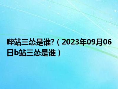 哔站三怂是谁 （2023年09月06日b站三怂是谁）