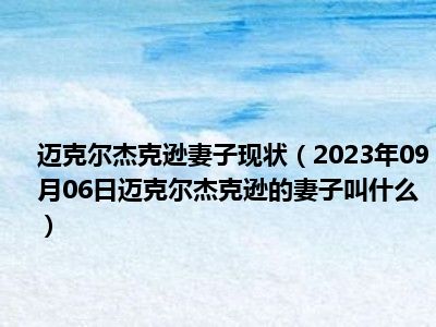 迈克尔杰克逊妻子现状（2023年09月06日迈克尔杰克逊的妻子叫什么）