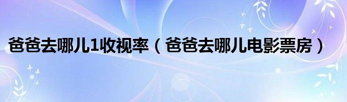  爸爸去哪儿1收视率（爸爸去哪儿电影票房）