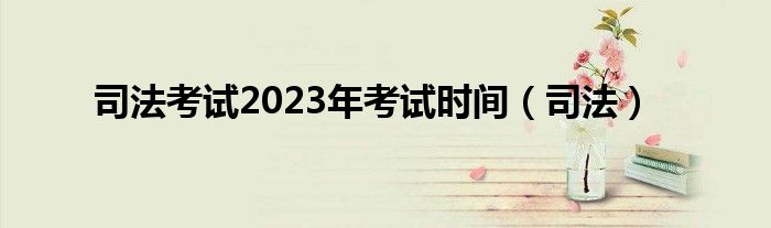  司法考试2023年考试时间（司法）