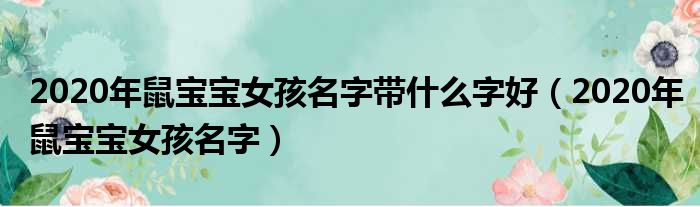 2020年鼠宝宝女孩名字带什么字好（2020年鼠宝宝女孩名字）