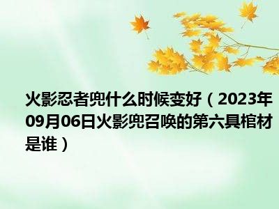 火影忍者兜什么时候变好（2023年09月06日火影兜召唤的第六具棺材是谁）