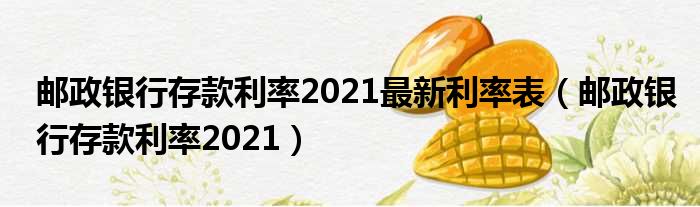 邮政银行存款利率2021最新利率表（邮政银行存款利率2021）