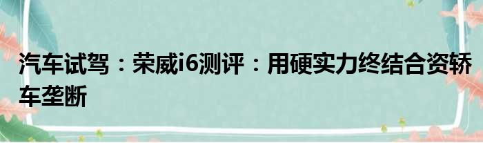 汽车试驾：荣威i6测评：用硬实力终结合资轿车垄断