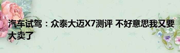 汽车试驾：众泰大迈X7测评 不好意思我又要大卖了