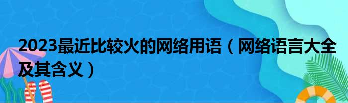 2023最近比较火的网络用语（网络语言大全及其含义）