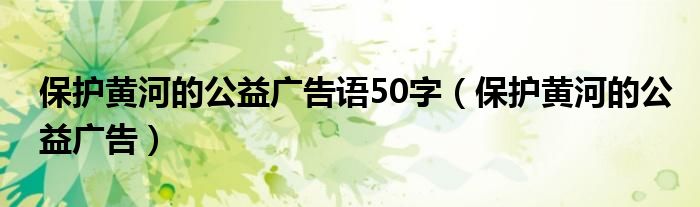  保护黄河的公益广告语50字（保护黄河的公益广告）