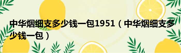 中华烟细支多少钱一包1951（中华烟细支多少钱一包）