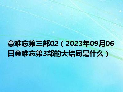 意难忘第三部02（2023年09月06日意难忘第3部的大结局是什么）