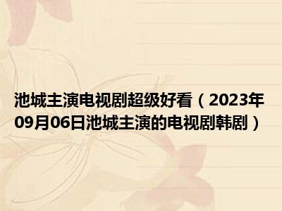 池城主演电视剧超级好看（2023年09月06日池城主演的电视剧韩剧）