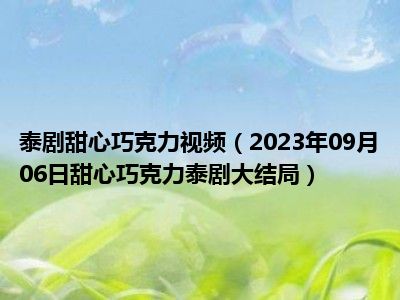 泰剧甜心巧克力视频（2023年09月06日甜心巧克力泰剧大结局）