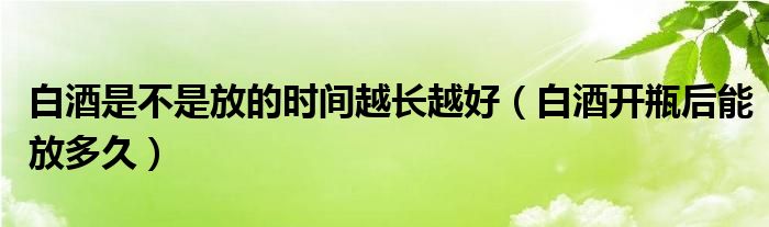  白酒是不是放的时间越长越好（白酒开瓶后能放多久）