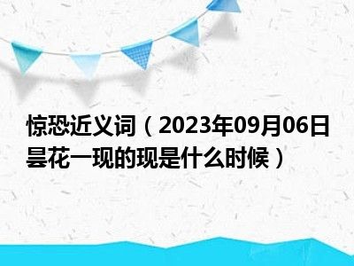 惊恐近义词（2023年09月06日昙花一现的现是什么时候）