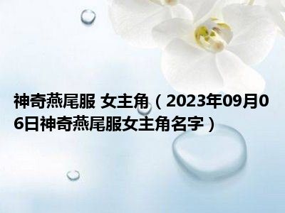 神奇燕尾服 女主角（2023年09月06日神奇燕尾服女主角名字）