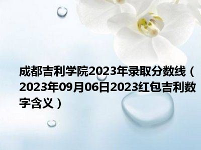 成都吉利学院2023年录取分数线（2023年09月06日2023红包吉利数字含义）