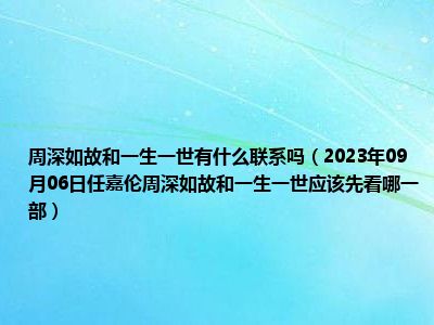 周深如故和一生一世有什么联系吗（2023年09月06日任嘉伦周深如故和一生一世应该先看哪一部）