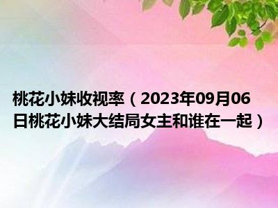 桃花小妹收视率（2023年09月06日桃花小妹大结局女主和谁在一起）