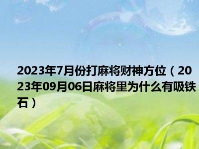 2023年7月份打麻将财神方位（2023年09月06日麻将里为什么有吸铁石）