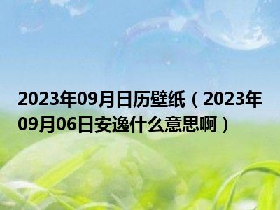 2023年09月日历壁纸（2023年09月06日安逸什么意思啊）