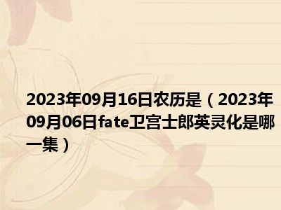 2023年09月16日农历是（2023年09月06日fate卫宫士郎英灵化是哪一集）