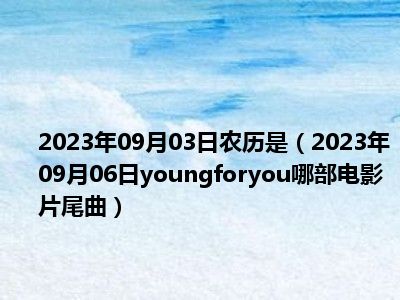 2023年09月03日农历是（2023年09月06日youngforyou哪部电影片尾曲）