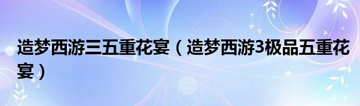  造梦西游三五重花宴（造梦西游3极品五重花宴）