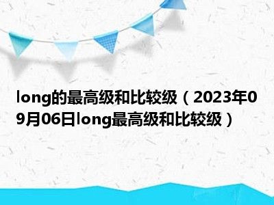 long的最高级和比较级（2023年09月06日long最高级和比较级）