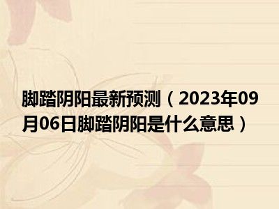 脚踏阴阳最新预测（2023年09月06日脚踏阴阳是什么意思）