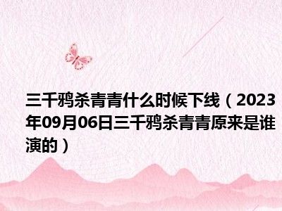 三千鸦杀青青什么时候下线（2023年09月06日三千鸦杀青青原来是谁演的）