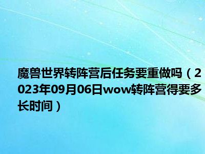 魔兽世界转阵营后任务要重做吗（2023年09月06日wow转阵营得要多长时间）