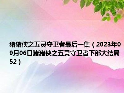 猪猪侠之五灵守卫者最后一集（2023年09月06日猪猪侠之五灵守卫者下部大结局52）