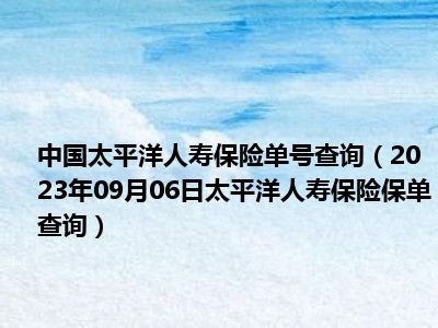 中国太平洋人寿保险单号查询（2023年09月06日太平洋人寿保险保单查询）