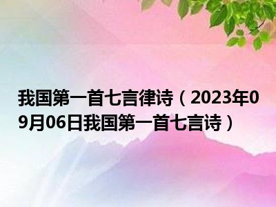 我国第一首七言律诗（2023年09月06日我国第一首七言诗）