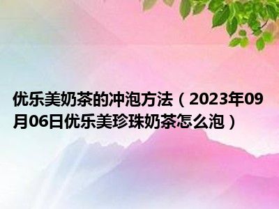 优乐美奶茶的冲泡方法（2023年09月06日优乐美珍珠奶茶怎么泡）