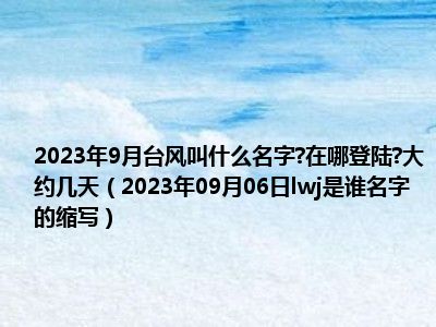 2023年9月台风叫什么名字 在哪登陆 大约几天（2023年09月06日lwj是谁名字的缩写）