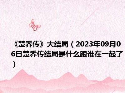 《楚乔传》大结局（2023年09月06日楚乔传结局是什么跟谁在一起了）