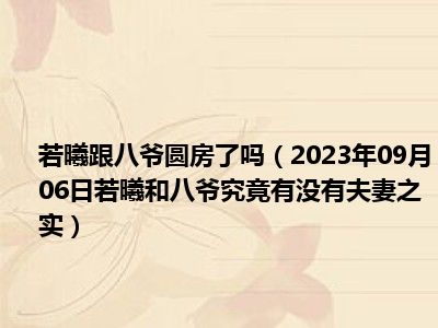 若曦跟八爷圆房了吗（2023年09月06日若曦和八爷究竟有没有夫妻之实）