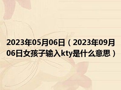 2023年05月06日（2023年09月06日女孩子输入kty是什么意思）