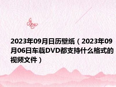 2023年09月日历壁纸（2023年09月06日车载DVD都支持什么格式的视频文件）